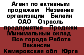 Агент по активным продажам › Название организации ­ Билайн, ОАО › Отрасль предприятия ­ Продажи › Минимальный оклад ­ 1 - Все города Работа » Вакансии   . Кемеровская обл.,Юрга г.